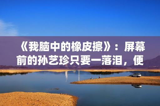 《我脑中的橡皮擦》：屏幕前的孙艺珍只要一落泪，便让人揪心不已(《我脑中的橡皮擦》高清完整版)