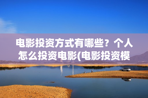 电影投资方式有哪些？个人怎么投资电影(电影投资模式)