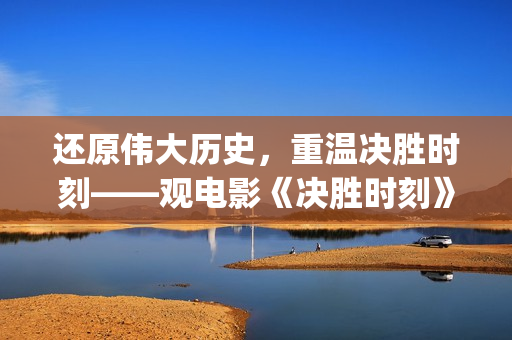 还原伟大历史，重温决胜时刻——观电影《决胜时刻》有感(还原伟大历史的书)