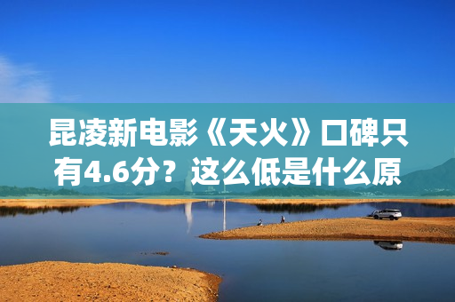 昆凌新电影《天火》口碑只有4.6分？这么低是什么原因？(昆凌 新电影)