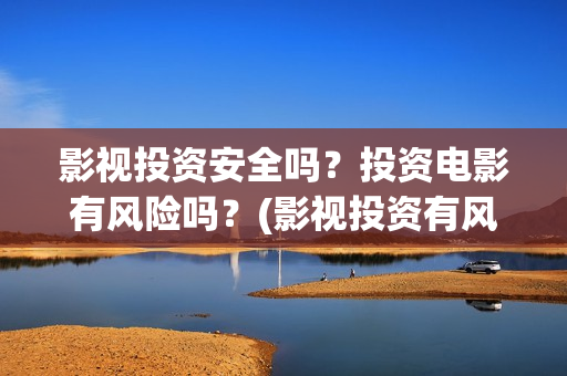 影视投资安全吗？投资电影有风险吗？(影视投资有风险吗)