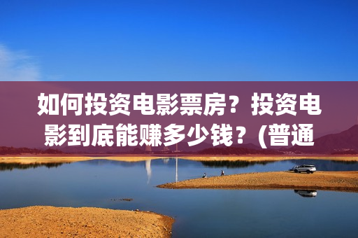 如何投资电影票房？投资电影到底能赚多少钱？(普通人如何投资电影票房)