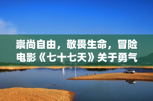 崇尚自由，敬畏生命，冒险电影《七十七天》关于勇气与信念的守护(崇尚自由的都是什么人)