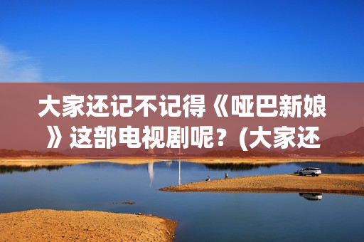 大家还记不记得《哑巴新娘》这部电视剧呢？(大家还记得我吗用英语怎么说)