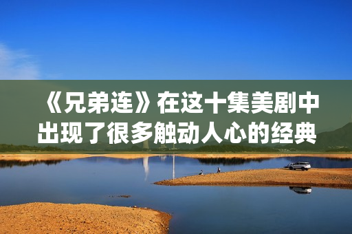 《兄弟连》在这十集美剧中出现了很多触动人心的经典剧情，你还记得多少呢？(兄弟连1)