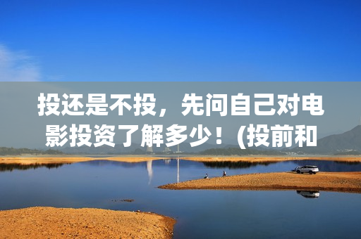 投还是不投，先问自己对电影投资了解多少！(投前和投后的区别)