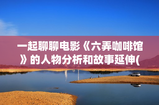 一起聊聊电影《六弄咖啡馆》的人物分析和故事延伸(聊聊 电影)