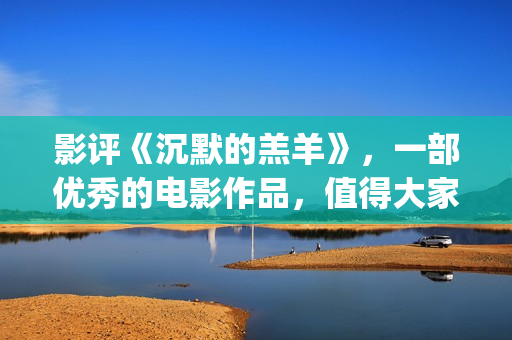 影评《沉默的羔羊》，一部优秀的电影作品，值得大家去观看！(沉默的羔 magnet)