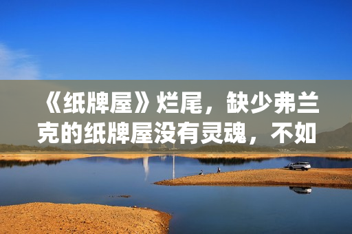 《纸牌屋》烂尾，缺少弗兰克的纸牌屋没有灵魂，不如不拍！(《纸牌屋》烂尾了吗)