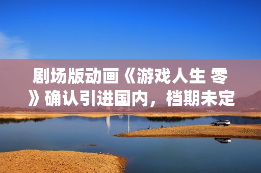 剧场版动画《游戏人生 零》确认引进国内，档期未定(2021free游泳部剧场版)