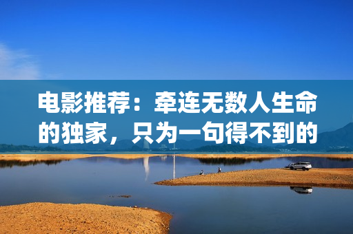 电影推荐：牵连无数人生命的独家，只为一句得不到的道歉(牵连什么意思?)