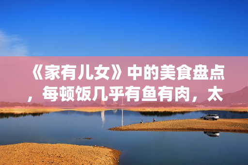 《家有儿女》中的美食盘点，每顿饭几乎有鱼有肉，太有美味了！(家有儿女中刘星和夏雪的红发组合叫什么名字)