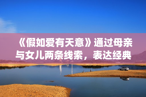 《假如爱有天意》通过母亲与女儿两条线索，表达经典的爱情故事(假如爱有天意韩国电影完整版免费版)