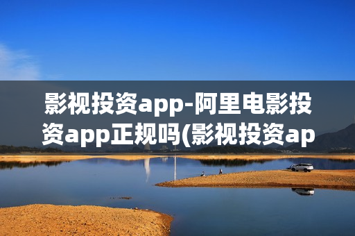 影视投资app-阿里电影投资app正规吗(影视投资app下载)