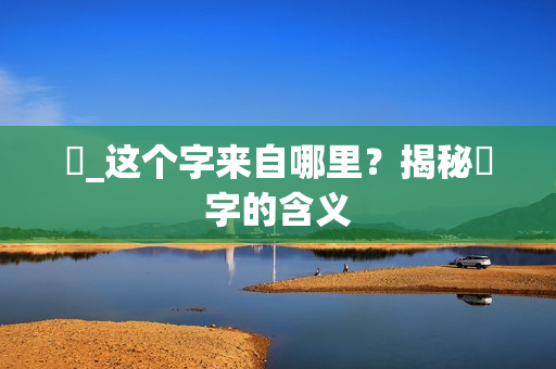 띧_这个字来自哪里？揭秘띧字的含义