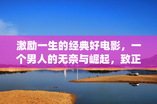 激励一生的经典好电影，一个男人的无奈与崛起，致正在奋斗的你我(有什么激励你一辈子的句子?)