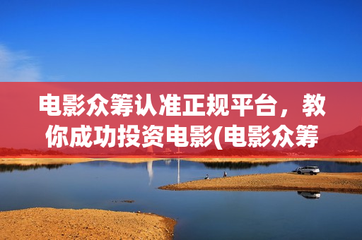 电影众筹认准正规平台，教你成功投资电影(电影众筹平台合法吗)