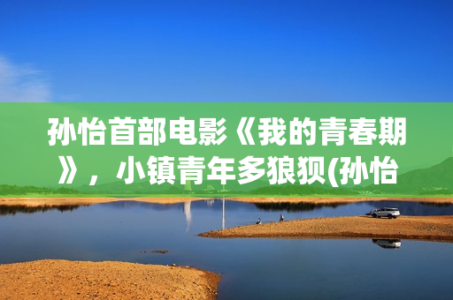 孙怡首部电影《我的青春期》，小镇青年多狼狈(孙怡主演的电影)