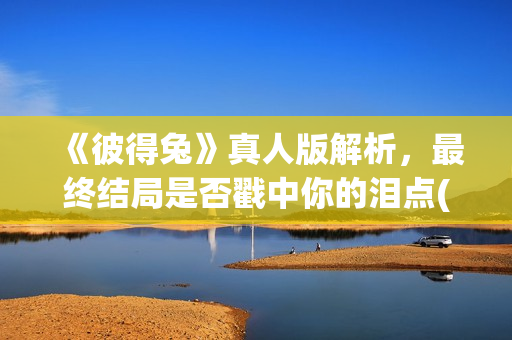 《彼得兔》真人版解析，最终结局是否戳中你的泪点(彼得兔1演员)