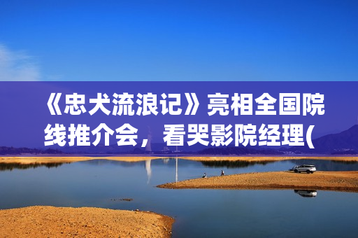 《忠犬流浪记》亮相全国院线推介会，看哭影院经理(忠犬流浪记叮当最后死了没)