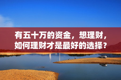 有五十万的资金，想理财，如何理财才是最好的选择？(有五十万可以拿来投资什么?)