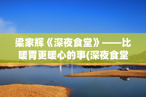 梁家辉《深夜食堂》——比暖胃更暖心的事(深夜食堂梁家辉简介)