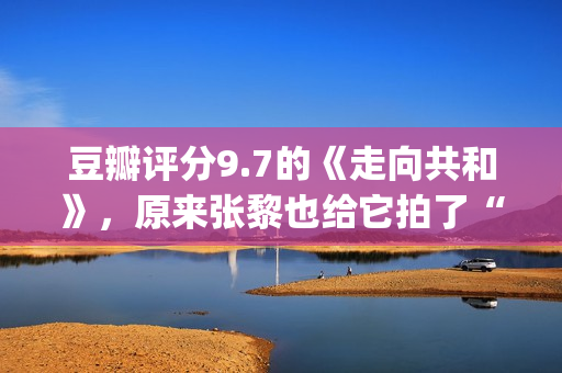 豆瓣评分9.7的《走向共和》，原来张黎也给它拍了“续集”(豆瓣评分9.7以上的小说)