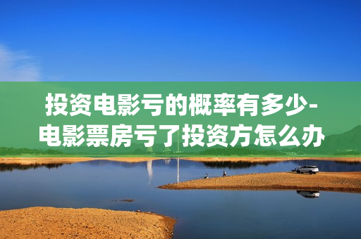 投资电影亏的概率有多少-电影票房亏了投资方怎么办(投资电影亏本投资人要承担吗)