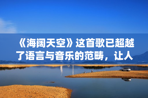 《海阔天空》这首歌已超越了语言与音乐的范畴，让人百听不厌！(《海阔天空》这首歌讲了什么)