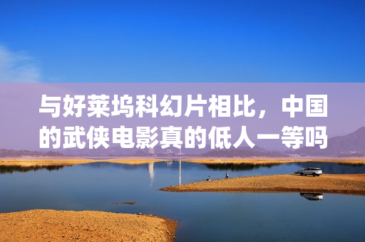与好莱坞科幻片相比，中国的武侠电影真的低人一等吗？(好莱坞科幻片免费播放)
