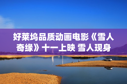 好莱坞品质动画电影《雪人奇缘》十一上映 雪人现身影城送中秋祝福(好莱坞品质动画电影推荐)