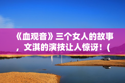 《血观音》三个女人的故事，文淇的演技让人惊讶！(血观音的细节)