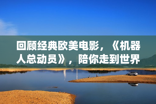 回顾经典欧美电影，《机器人总动员》，陪你走到世界尽头(经典欧美电视剧电影)