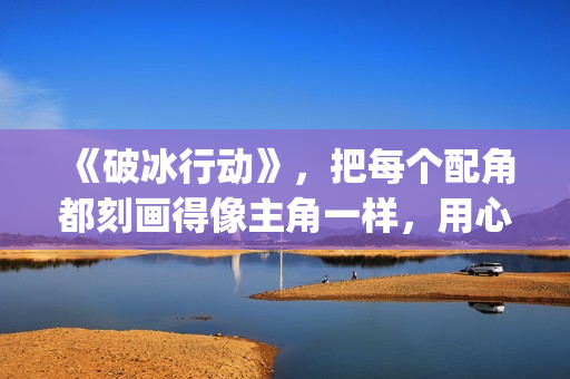 《破冰行动》，把每个配角都刻画得像主角一样，用心良苦(破冰行动谁是警察内鬼)