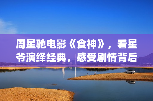 周星驰电影《食神》，看星爷演绎经典，感受剧情背后的哲理(周星驰主演食神)