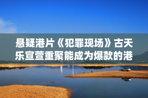 悬疑港片《犯罪现场》古天乐宣萱重聚能成为爆款的港片吗？(香港经典电影犯罪)