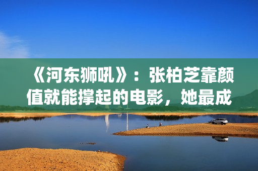《河东狮吼》：张柏芝靠颜值就能撑起的电影，她最成功的喜剧片(河东狮吼电视剧国语版免费观看)