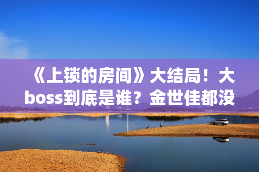 《上锁的房间》大结局！大boss到底是谁？金世佳都没猜到(《上锁的房间》第二部)