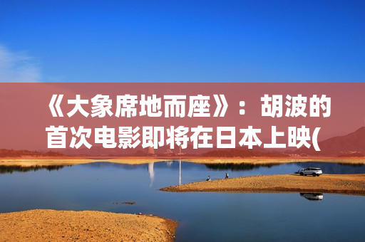 《大象席地而座》：胡波的首次电影即将在日本上映(大象席地而坐原版)