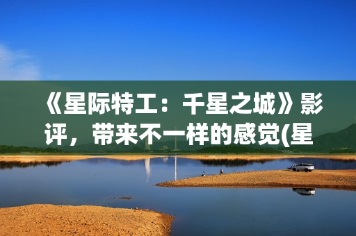 《星际特工：千星之城》影评，带来不一样的感觉(星际特工剧情完整介绍)