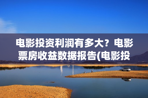 电影投资利润有多大？电影票房收益数据报告(电影投资利润有哪些)