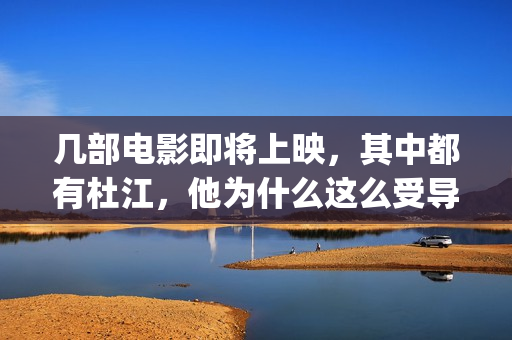 几部电影即将上映，其中都有杜江，他为什么这么受导演器重？(即将上映得电影)
