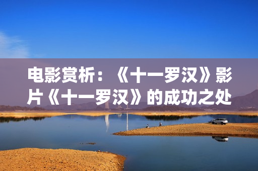电影赏析：《十一罗汉》影片《十一罗汉》的成功之处(10x10电影剧情解析)