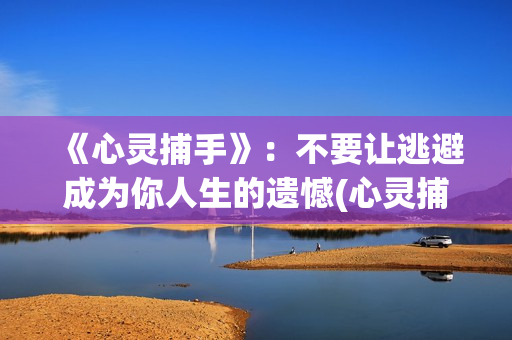 《心灵捕手》：不要让逃避成为你人生的遗憾(心灵捕手经典台词)