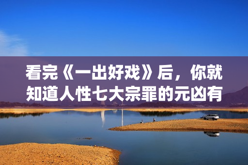 看完《一出好戏》后，你就知道人性七大宗罪的元凶有多恐怖了！(一出好戏主要讲什么)