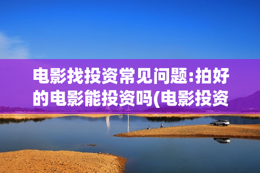 电影找投资常见问题:拍好的电影能投资吗(电影投资的专业话说和技巧)