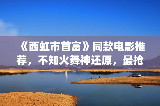《西虹市首富》同款电影推荐，不知火舞神还原，最抢眼的却是她(《西虹市首富》免费观看)