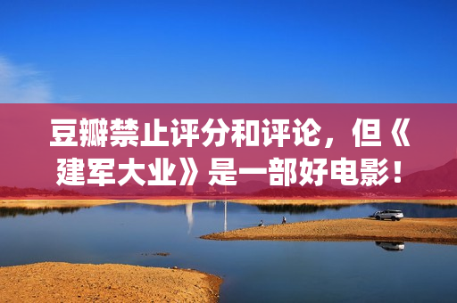 豆瓣禁止评分和评论，但《建军大业》是一部好电影！(豆瓣禁止词)