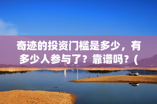 奇迹的投资门槛是多少，有多少人参与了？靠谱吗？(奇迹能挣钱吗怎样才能挣钱)