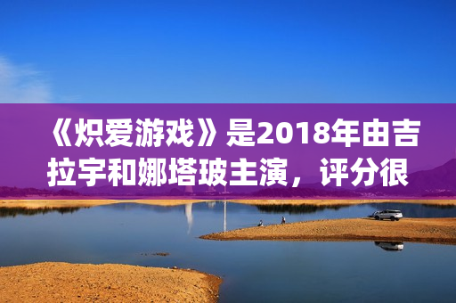 《炽爱游戏》是2018年由吉拉宇和娜塔玻主演，评分很高！(炽爱游戏又叫什么)